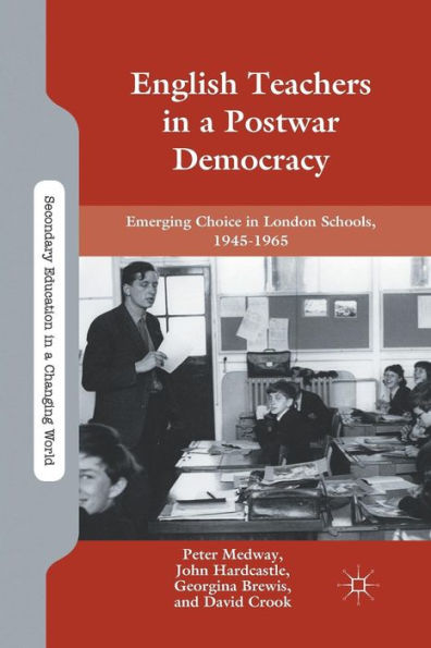English Teachers In A Postwar Democracy: Emerging Choice In London Schools, 1945-1965 (Secondary Education In A Changing World)