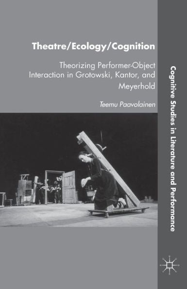 Theatre/Ecology/Cognition: Theorizing Performer-Object Interaction In Grotowski, Kantor, And Meyerhold (Cognitive Studies In Literature And Performance)