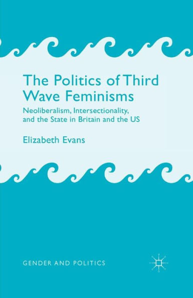 The Politics Of Third Wave Feminisms: Neoliberalism, Intersectionality, And The State In Britain And The Us (Gender And Politics)