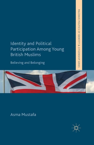 Identity And Political Participation Among Young British Muslims: Believing And Belonging (Palgrave Politics Of Identity And Citizenship Series)