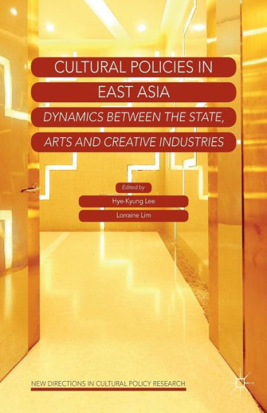 Cultural Policies In East Asia: Dynamics Between The State, Arts And Creative Industries (New Directions In Cultural Policy Research)