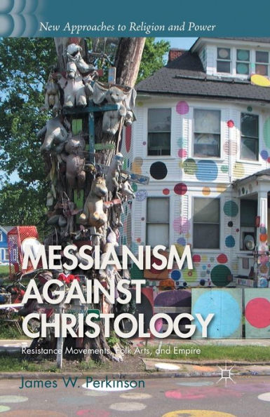 Messianism Against Christology: Resistance Movements, Folk Arts, And Empire (New Approaches To Religion And Power)