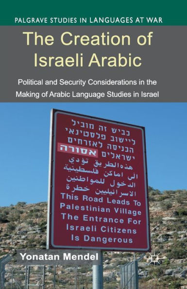 The Creation Of Israeli Arabic: Security And Politics In Arabic Studies In Israel (Palgrave Studies In Languages At War)