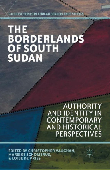 The Borderlands Of South Sudan: Authority And Identity In Contemporary And Historical Perspectives (Palgrave Series In African Borderlands Studies)
