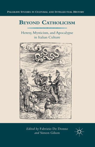 Beyond Catholicism: Heresy, Mysticism, And Apocalypse In Italian Culture (Palgrave Studies In Cultural And Intellectual History)