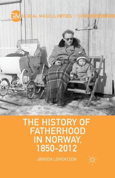 The History Of Fatherhood In Norway, 1850?012 (Global Masculinities)