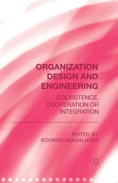 Organization Design And Engineering: Co-Existence, Co-Operation Or Integration
