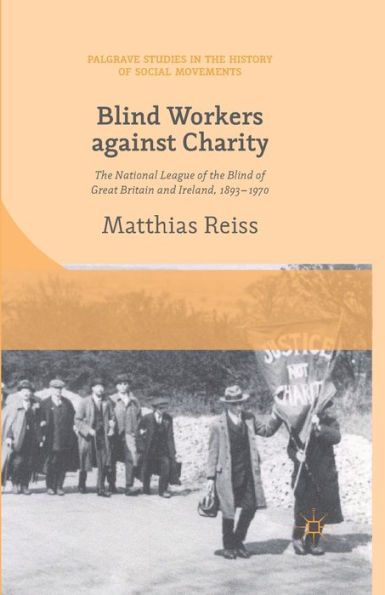 Blind Workers Against Charity: The National League Of The Blind Of Great Britain And Ireland, 1893-1970 (Palgrave Studies In The History Of Social Movements)