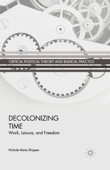 Decolonizing Time: Work, Leisure, And Freedom (Critical Political Theory And Radical Practice)