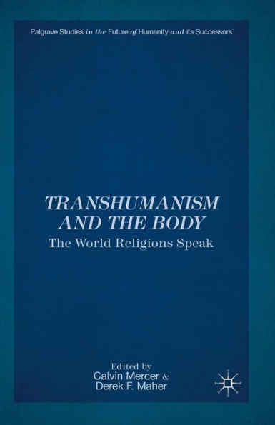 Transhumanism And The Body: The World Religions Speak (Palgrave Studies In The Future Of Humanity And Its Successors)