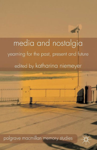 Media And Nostalgia: Yearning For The Past, Present And Future (Palgrave Macmillan Memory Studies)