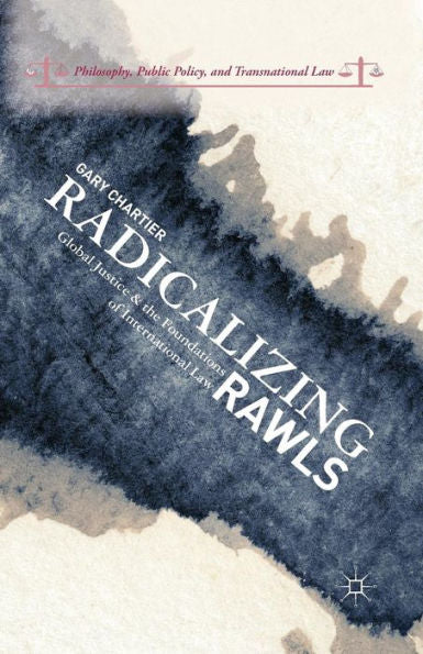Radicalizing Rawls: Global Justice And The Foundations Of International Law (Philosophy, Public Policy, And Transnational Law)