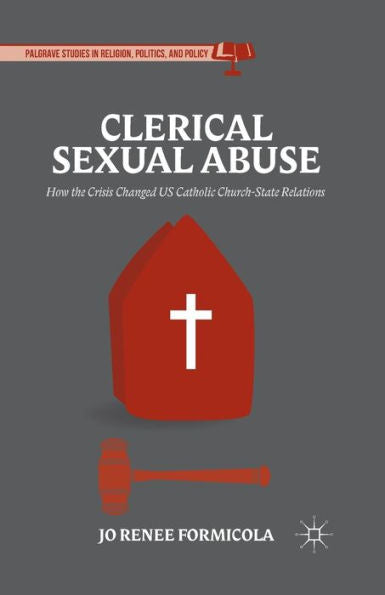Clerical Sexual Abuse: How The Crisis Changed Us Catholic Church-State Relations (Palgrave Studies In Religion, Politics, And Policy)