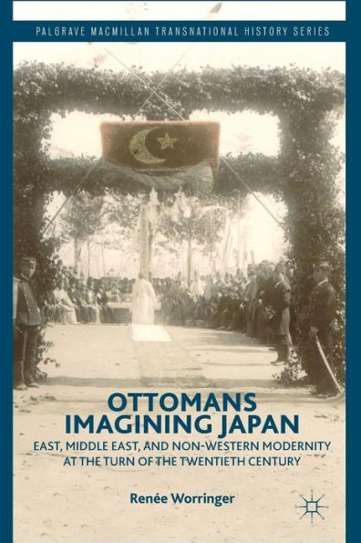 Ottomans Imagining Japan: East, Middle East, And Non-Western Modernity At The Turn Of The Twentieth Century (Palgrave Macmillan Transnational History Series)