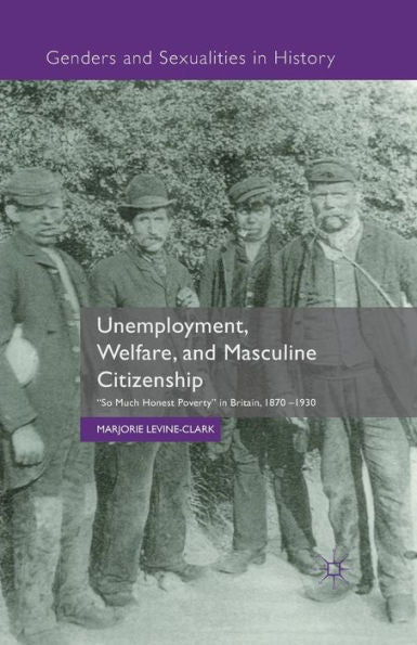 Unemployment, Welfare, And Masculine Citizenship: So Much Honest Poverty In Britain, 1870-1930 (Genders And Sexualities In History)