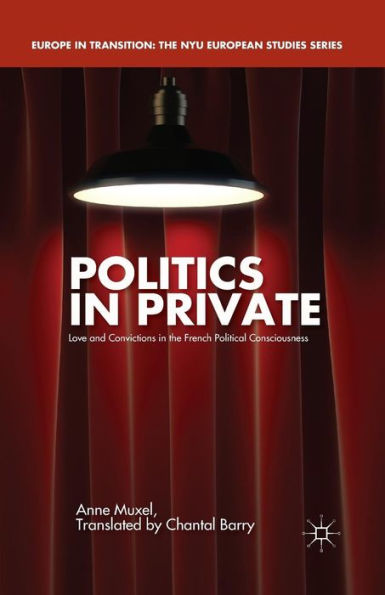 Politics In Private: Love And Convictions In The French Political Consciousness (Europe In Transition: The Nyu European Studies Series)