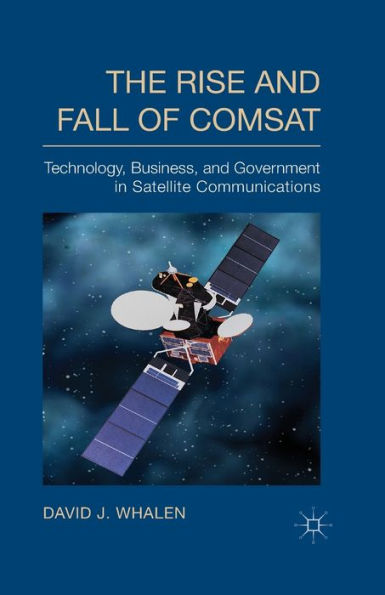 The Rise And Fall Of Comsat: Technology, Business, And Government In Satellite Communications