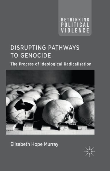 Disrupting Pathways To Genocide: The Process Of Ideological Radicalization (Rethinking Political Violence)