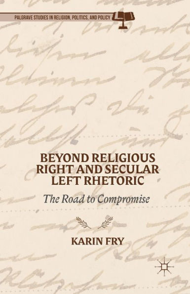 Beyond Religious Right And Secular Left Rhetoric: The Road To Compromise (Palgrave Studies In Religion, Politics, And Policy)