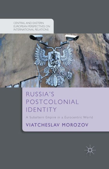 Russia's Postcolonial Identity: A Subaltern Empire In A Eurocentric World (Central And Eastern European Perspectives On International Relations)