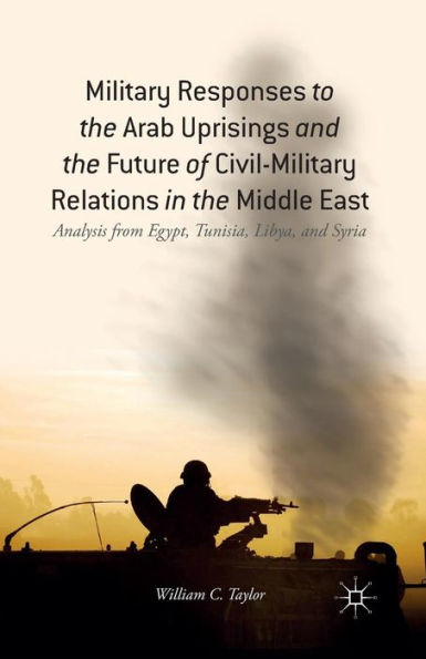 Military Responses To The Arab Uprisings And The Future Of Civil-Military Relations In The Middle East: Analysis From Egypt, Tunisia, Libya, And Syria