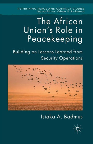 The African Union's Role In Peacekeeping: Building On Lessons Learned From Security Operations (Rethinking Peace And Conflict Studies)