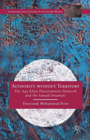 Authority Without Territory: The Aga Khan Development Network And The Ismaili Imamate (Literatures And Cultures Of The Islamic World)