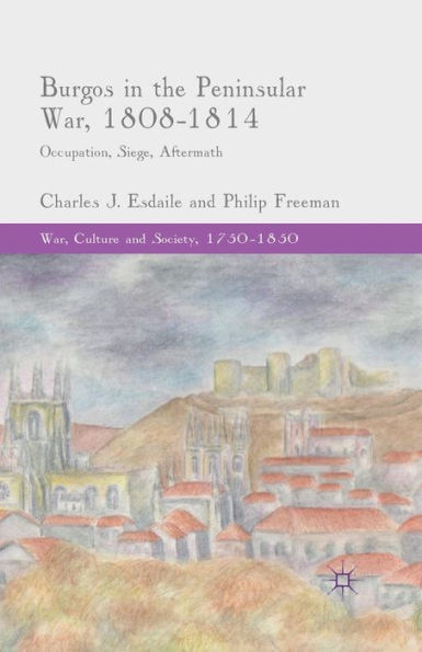 Burgos In The Peninsular War, 1808-1814: Occupation, Siege, Aftermath (War, Culture And Society, 1750?850)