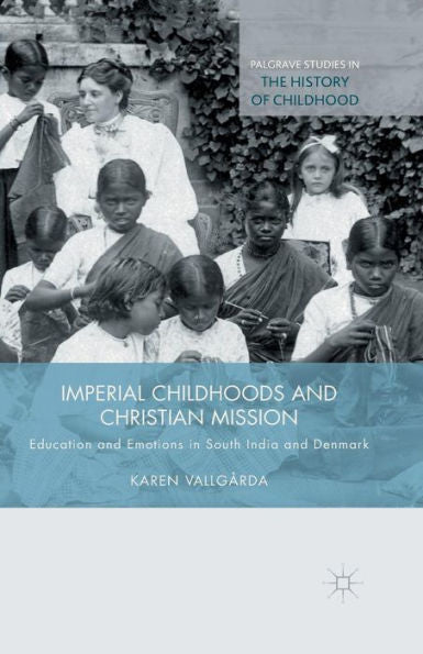 Imperial Childhoods And Christian Mission: Education And Emotions In South India And Denmark (Palgrave Studies In The History Of Childhood)