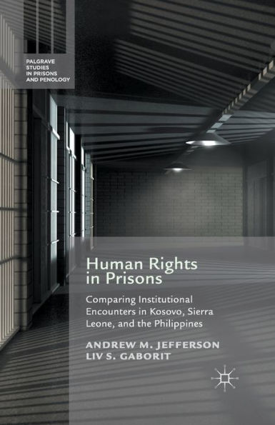 Human Rights In Prisons: Comparing Institutional Encounters In Kosovo, Sierra Leone And The Philippines (Palgrave Studies In Prisons And Penology)