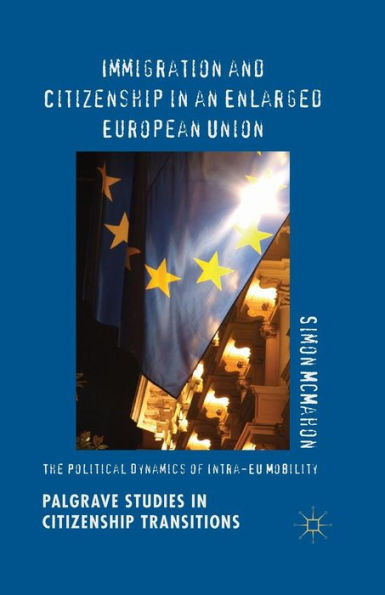 Immigration And Citizenship In An Enlarged European Union: The Political Dynamics Of Intra-Eu Mobility (Palgrave Studies In Citizenship Transitions)