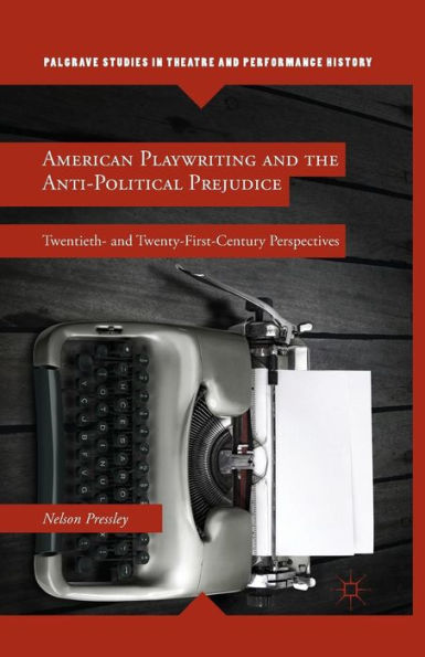 American Playwriting And The Anti-Political Prejudice: Twentieth- And Twenty-First-Century Perspectives (Palgrave Studies In Theatre And Performance History)