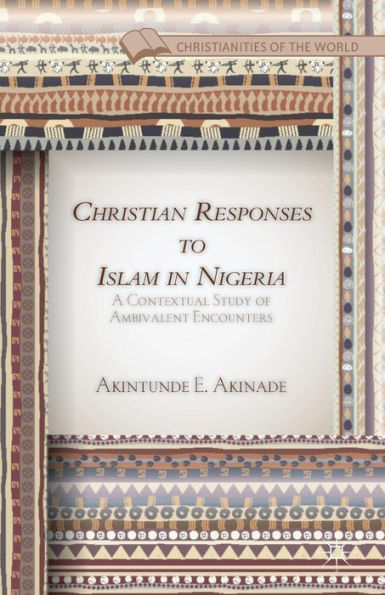 Christian Responses To Islam In Nigeria: A Contextual Study Of Ambivalent Encounters (Christianities Of The World)