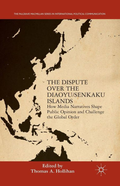 The Dispute Over The Diaoyu/Senkaku Islands: How Media Narratives Shape Public Opinion And Challenge The Global Order (The Palgrave Macmillan Series In International Political Communication)