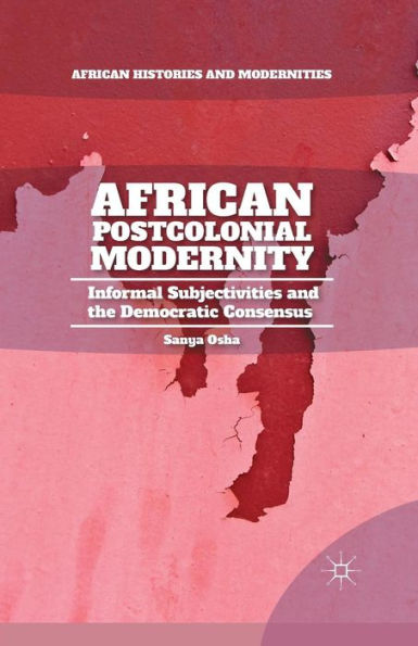 African Postcolonial Modernity: Informal Subjectivities And The Democratic Consensus (African Histories And Modernities)