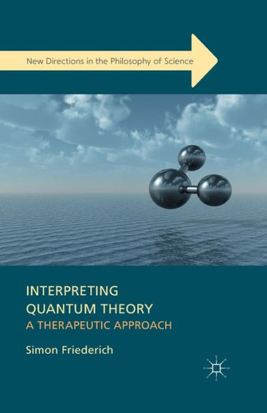 Interpreting Quantum Theory: A Therapeutic Approach (New Directions In The Philosophy Of Science)
