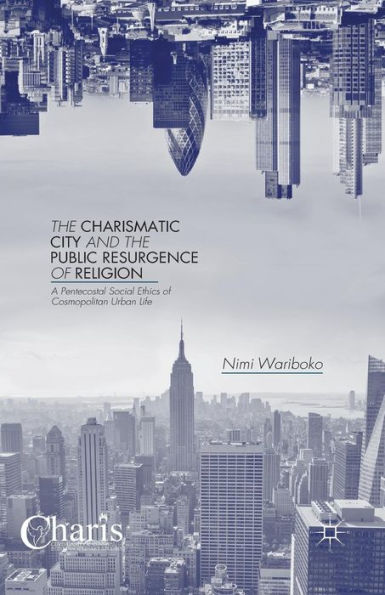 The Charismatic City And The Public Resurgence Of Religion: A Pentecostal Social Ethics Of Cosmopolitan Urban Life (Christianity And Renewal - Interdisciplinary Studies)