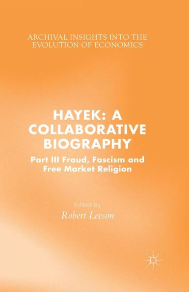 Hayek: A Collaborative Biography: Part Iii, Fraud, Fascism And Free Market Religion (Archival Insights Into The Evolution Of Economics)