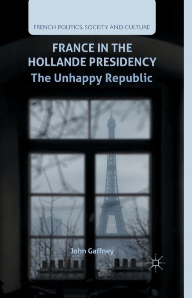 France In The Hollande Presidency: The Unhappy Republic (French Politics, Society And Culture)