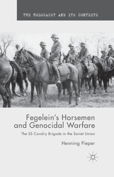 Fegelein's Horsemen And Genocidal Warfare: The Ss Cavalry Brigade In The Soviet Union (The Holocaust And Its Contexts)