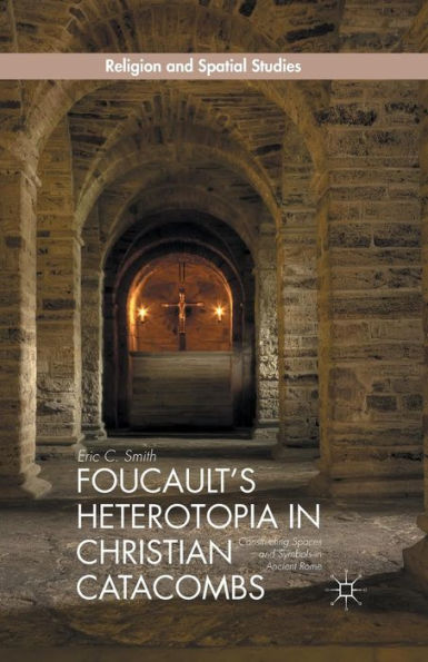 Foucault's Heterotopia In Christian Catacombs: Constructing Spaces And Symbols In Ancient Rome (Religion And Spatial Studies)