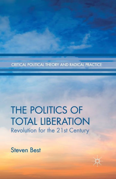 The Politics Of Total Liberation: Revolution For The 21St Century (Critical Political Theory And Radical Practice)