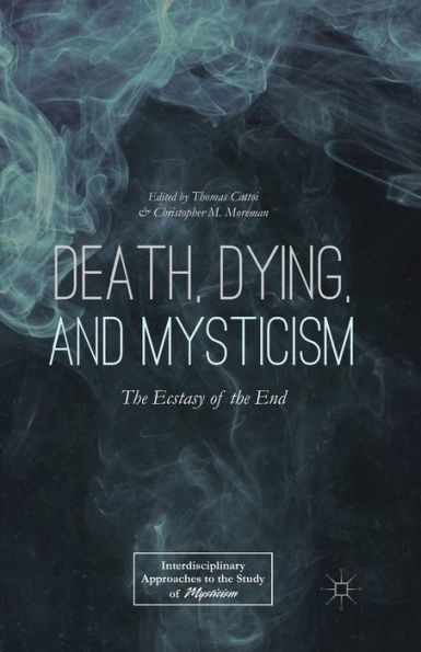 Death, Dying, And Mysticism: The Ecstasy Of The End (Interdisciplinary Approaches To The Study Of Mysticism)