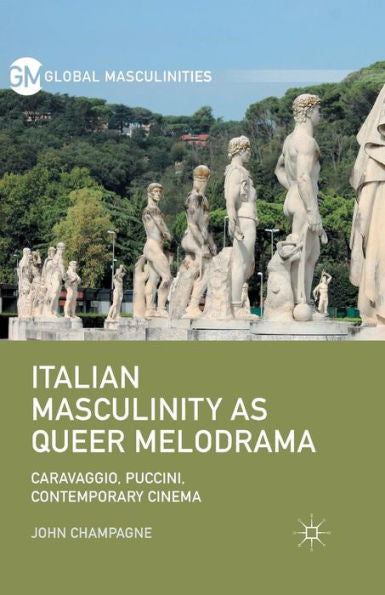 Italian Masculinity As Queer Melodrama: Caravaggio, Puccini, Contemporary Cinema (Global Masculinities)