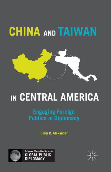 China And Taiwan In Central America: Engaging Foreign Publics In Diplomacy (Palgrave Macmillan Series In Global Public Diplomacy)