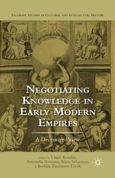 Negotiating Knowledge In Early Modern Empires: A Decentered View (Palgrave Studies In Cultural And Intellectual History)