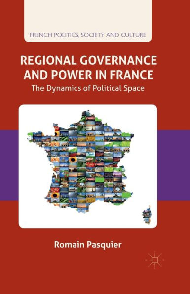 Regional Governance And Power In France: The Dynamics Of Political Space (French Politics, Society And Culture)