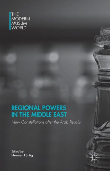 Regional Powers In The Middle East: New Constellations After The Arab Revolts (The Modern Muslim World)