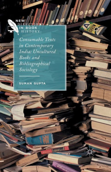 Consumable Texts In Contemporary India: Uncultured Books And Bibliographical Sociology (New Directions In Book History)