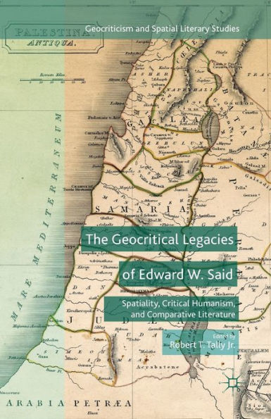 The Geocritical Legacies Of Edward W. Said: Spatiality, Critical Humanism, And Comparative Literature (Geocriticism And Spatial Literary Studies)